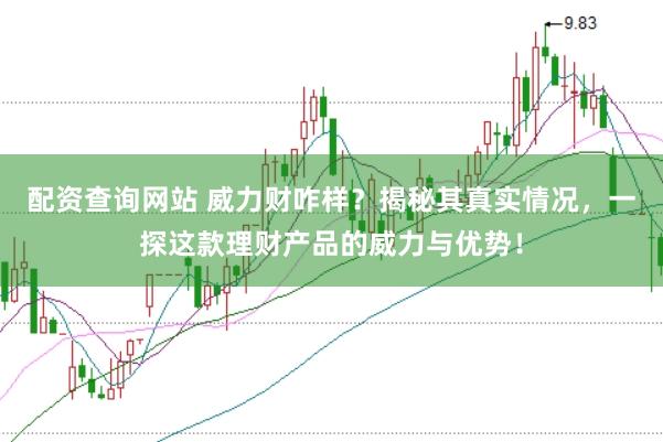配资查询网站 威力财咋样？揭秘其真实情况，一探这款理财产品的威力与优势！