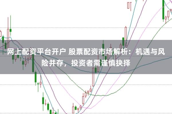 网上配资平台开户 股票配资市场解析：机遇与风险并存，投资者需谨慎抉择
