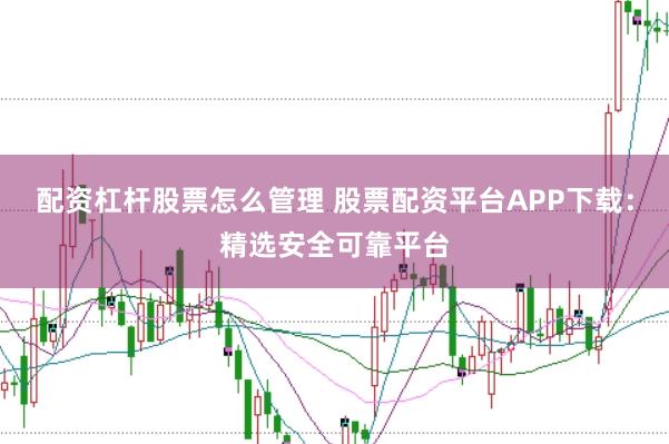 配资杠杆股票怎么管理 股票配资平台APP下载：精选安全可靠平台