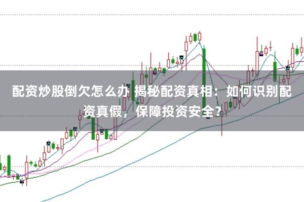 配资炒股倒欠怎么办 揭秘配资真相：如何识别配资真假，保障投资安全？