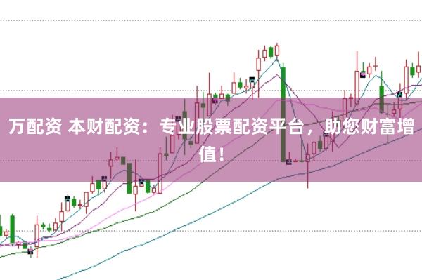 万配资 本财配资：专业股票配资平台，助您财富增值！