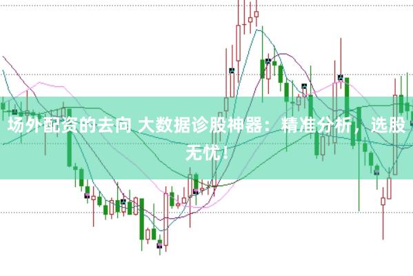 场外配资的去向 大数据诊股神器：精准分析，选股无忧！