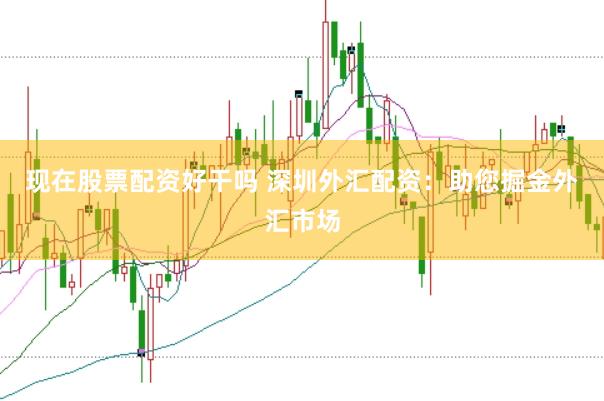 现在股票配资好干吗 深圳外汇配资：助您掘金外汇市场