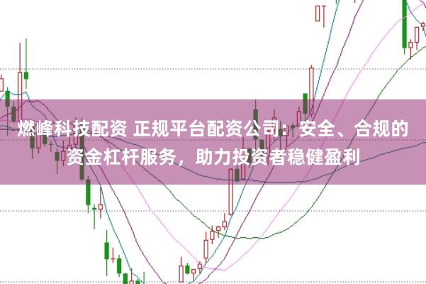 燃峰科技配资 正规平台配资公司：安全、合规的资金杠杆服务，助力投资者稳健盈利