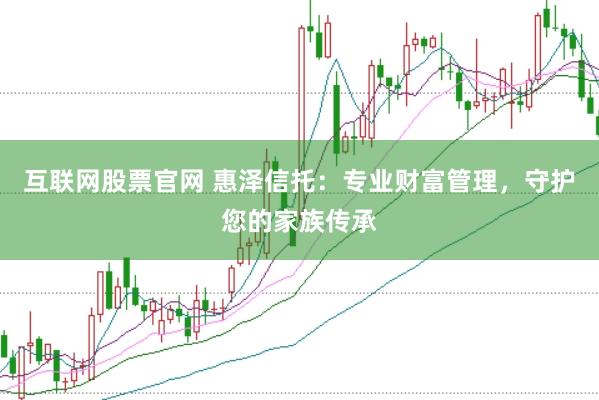 互联网股票官网 惠泽信托：专业财富管理，守护您的家族传承