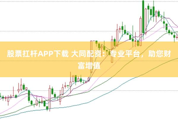 股票扛杆APP下载 大同配资：专业平台，助您财富增值