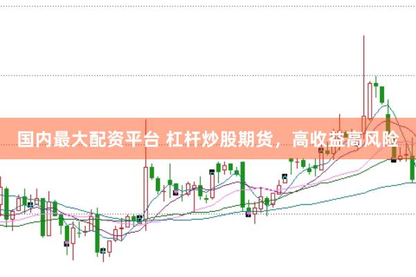 国内最大配资平台 杠杆炒股期货，高收益高风险