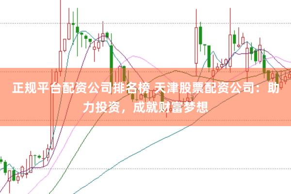 正规平台配资公司排名榜 天津股票配资公司：助力投资，成就财富梦想