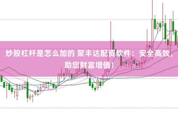 炒股杠杆是怎么加的 聚丰达配资软件：安全高效，助您财富增值！