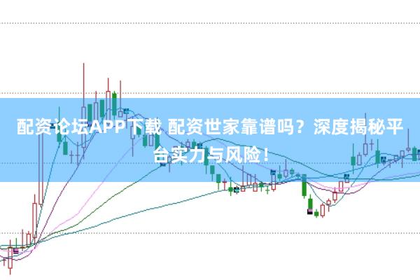 配资论坛APP下载 配资世家靠谱吗？深度揭秘平台实力与风险！