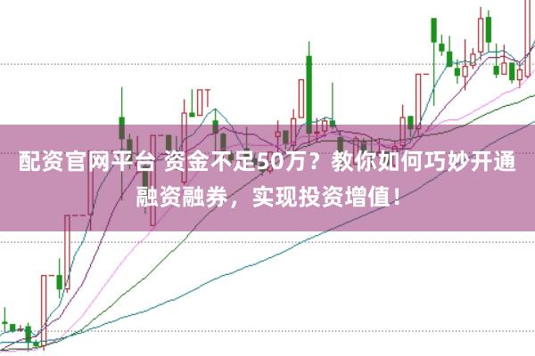 配资官网平台 资金不足50万？教你如何巧妙开通融资融券，实现投资增值！
