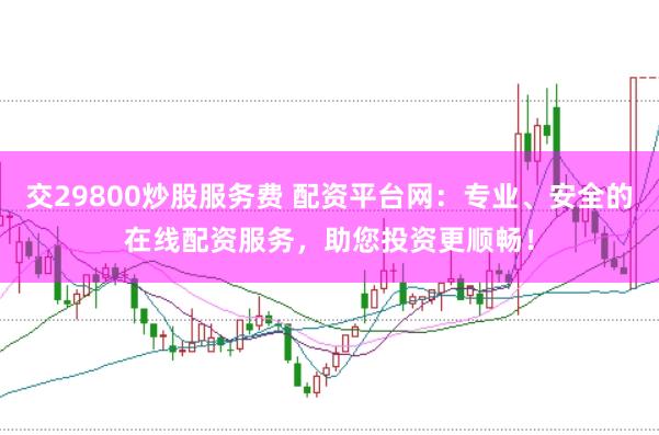 交29800炒股服务费 配资平台网：专业、安全的在线配资服务，助您投资更顺畅！