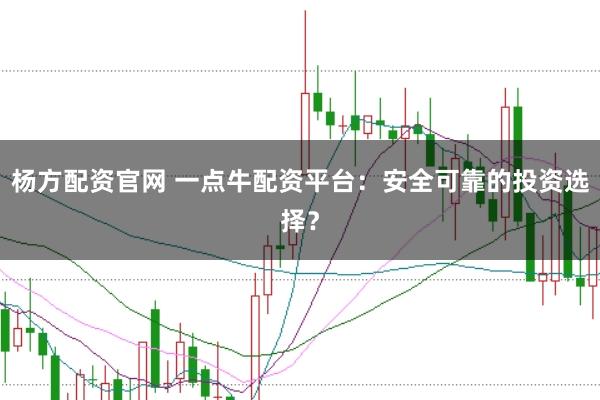 杨方配资官网 一点牛配资平台：安全可靠的投资选择？