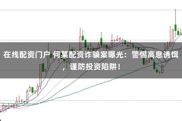 在线配资门户 何某配资诈骗案曝光：警惕高息诱饵，谨防投资陷阱！