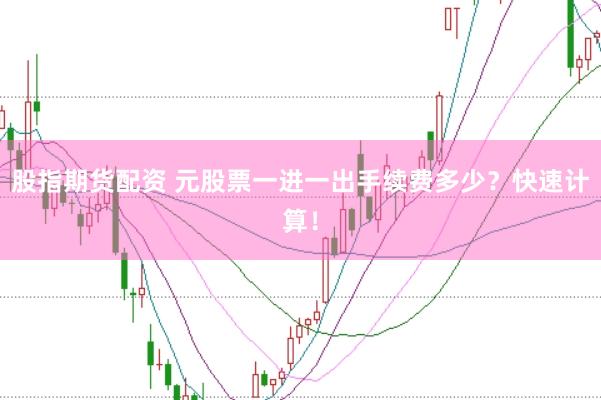股指期货配资 元股票一进一出手续费多少？快速计算！