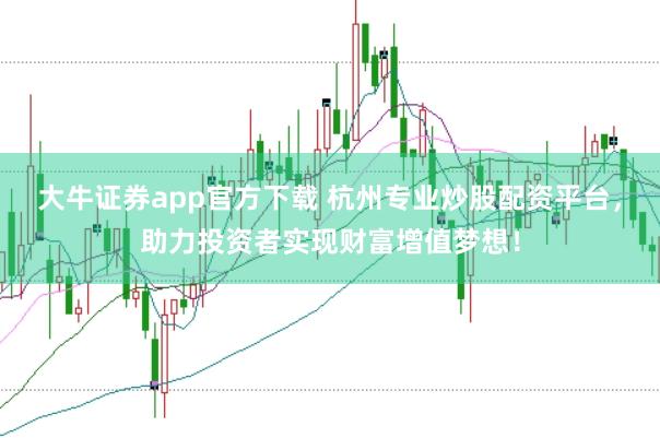 大牛证券app官方下载 杭州专业炒股配资平台，助力投资者实现财富增值梦想！