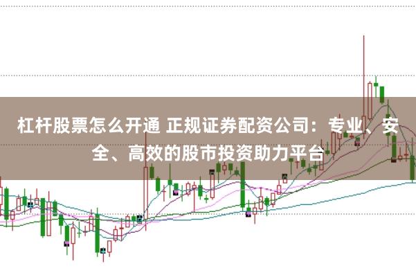 杠杆股票怎么开通 正规证券配资公司：专业、安全、高效的股市投资助力平台