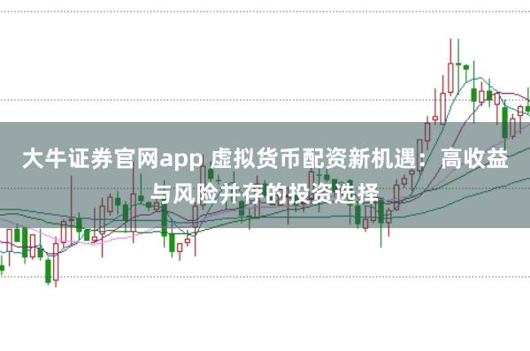 大牛证券官网app 虚拟货币配资新机遇：高收益与风险并存的投资选择