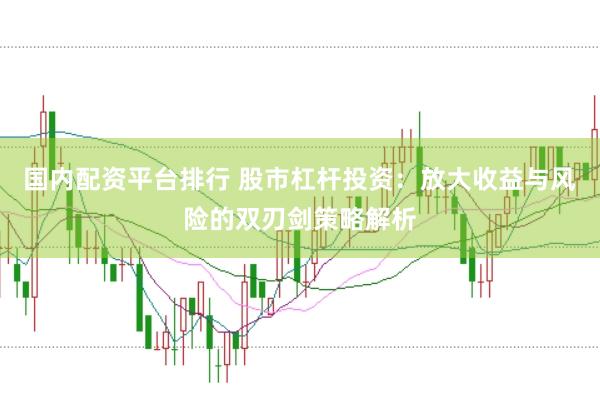 国内配资平台排行 股市杠杆投资：放大收益与风险的双刃剑策略解析
