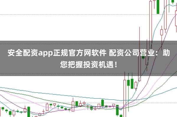 安全配资app正规官方网软件 配资公司营业：助您把握投资机遇！