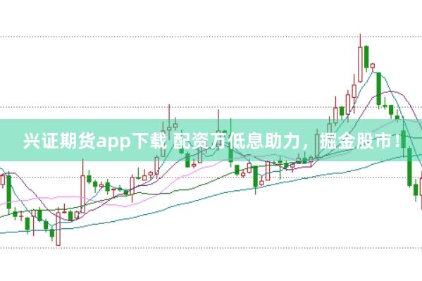 兴证期货app下载 配资万低息助力，掘金股市！
