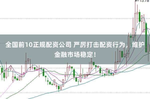 全国前10正规配资公司 严厉打击配资行为，维护金融市场稳定！