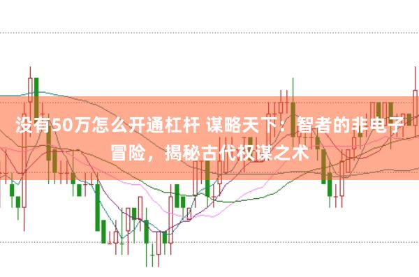 没有50万怎么开通杠杆 谋略天下：智者的非电子冒险，揭秘古代权谋之术
