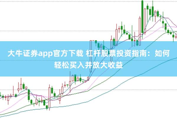 大牛证券app官方下载 杠杆股票投资指南：如何轻松买入并放大收益