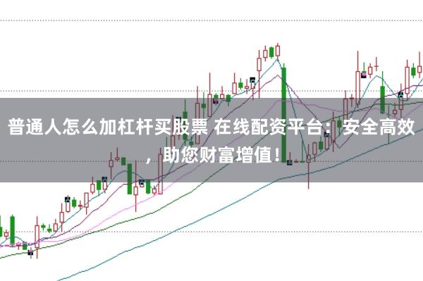 普通人怎么加杠杆买股票 在线配资平台：安全高效，助您财富增值！