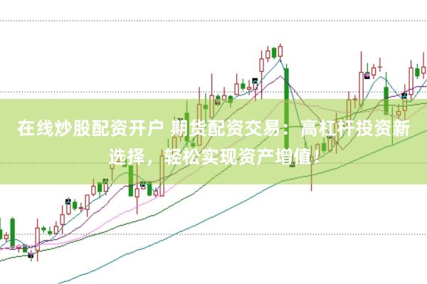 在线炒股配资开户 期货配资交易：高杠杆投资新选择，轻松实现资产增值！
