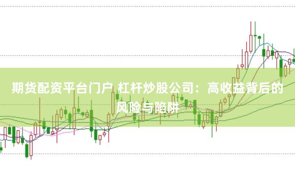 期货配资平台门户 杠杆炒股公司：高收益背后的风险与陷阱