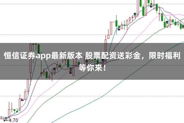 恒信证券app最新版本 股票配资送彩金，限时福利等你来！