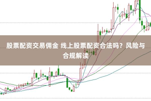 股票配资交易佣金 线上股票配资合法吗？风险与合规解读