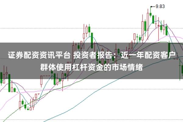 证券配资资讯平台 投资者报告：近一年配资客户群体使用杠杆资金的市场情绪