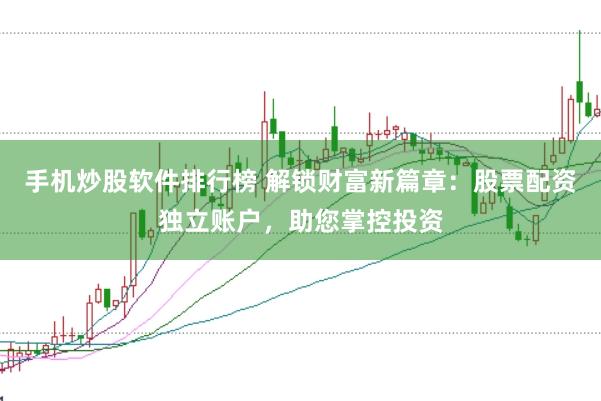 手机炒股软件排行榜 解锁财富新篇章：股票配资独立账户，助您掌控投资