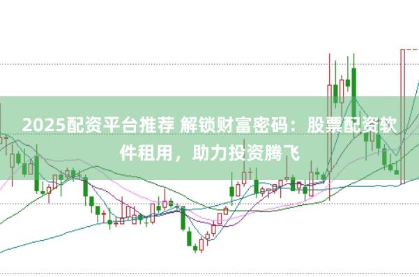 2025配资平台推荐 解锁财富密码：股票配资软件租用，助力投资腾飞