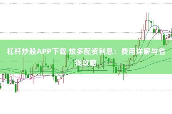 杠杆炒股APP下载 炫多配资利息：费用详解与省钱攻略
