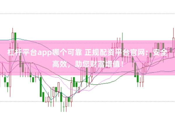 杠杆平台app哪个可靠 正规配资平台官网：安全高效，助您财富增值！