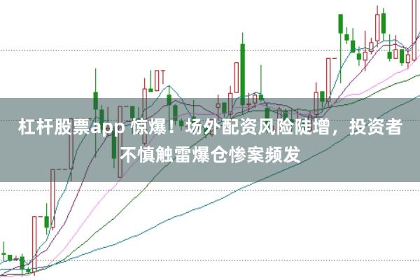 杠杆股票app 惊爆！场外配资风险陡增，投资者不慎触雷爆仓惨案频发