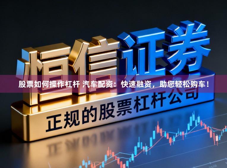 股票如何操作杠杆 汽车配资：快速融资，助您轻松购车！