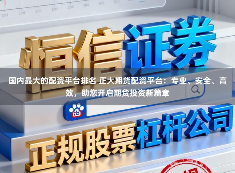 国内最大的配资平台排名 正大期货配资平台：专业、安全、高效，助您开启期货投资新篇章