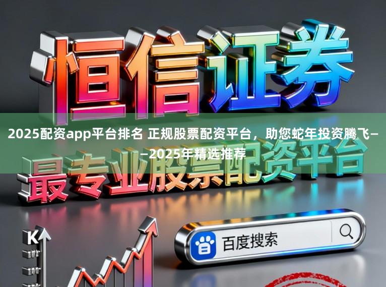 2025配资app平台排名 正规股票配资平台，助您蛇年投资腾飞——2025年精选推荐