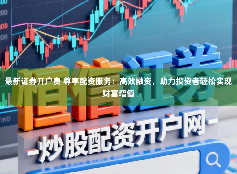 最新证券开户费 尊享配资服务：高效融资，助力投资者轻松实现财富增值