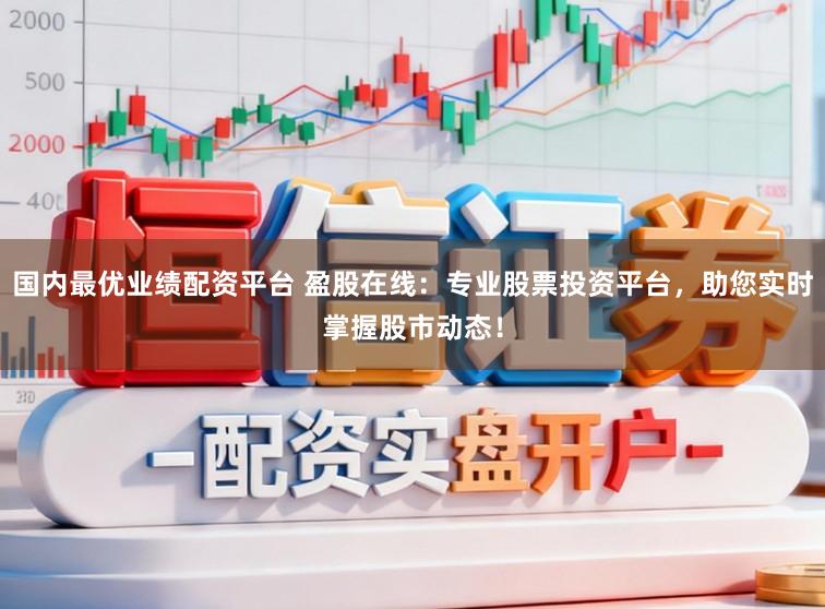 国内最优业绩配资平台 盈股在线：专业股票投资平台，助您实时掌握股市动态！