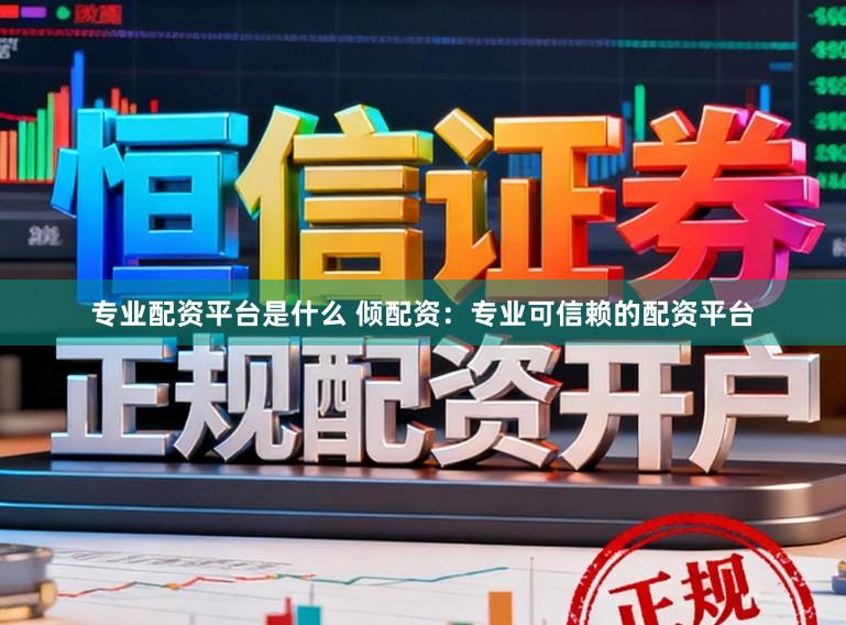 专业配资平台是什么 倾配资：专业可信赖的配资平台