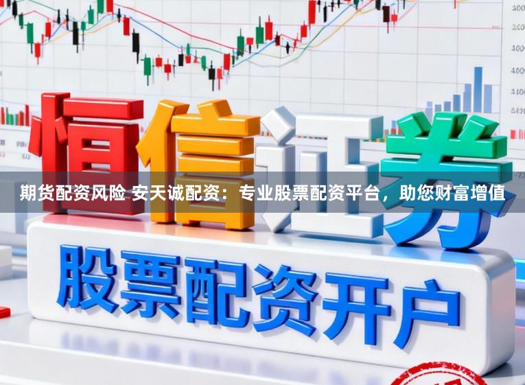 期货配资风险 安天诚配资：专业股票配资平台，助您财富增值