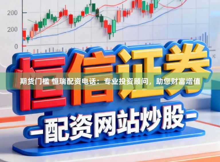 期货门槛 恒瑞配资电话：专业投资顾问，助您财富增值