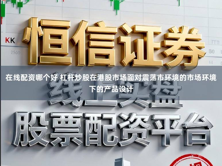 在线配资哪个好 杠杆炒股在港股市场面对震荡市环境的市场环境下的产品设计