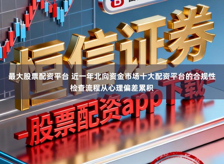 最大股票配资平台 近一年北向资金市场十大配资平台的合规性检查流程从心理偏差累积