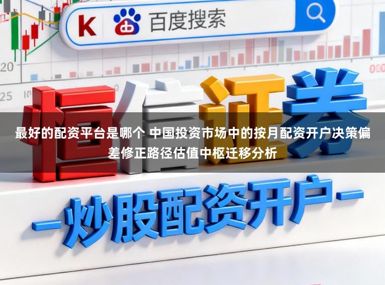 最好的配资平台是哪个 中国投资市场中的按月配资开户决策偏差修正路径估值中枢迁移分析